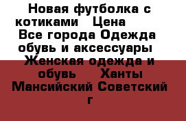 Новая футболка с котиками › Цена ­ 500 - Все города Одежда, обувь и аксессуары » Женская одежда и обувь   . Ханты-Мансийский,Советский г.